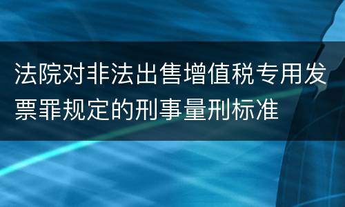 法院对非法出售增值税专用发票罪规定的刑事量刑标准