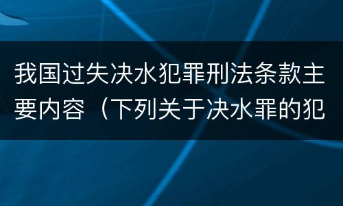 我国过失决水犯罪刑法条款主要内容（下列关于决水罪的犯罪构成）