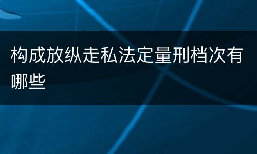 构成放纵走私法定量刑档次有哪些