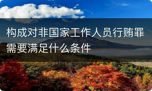 构成对非国家工作人员行贿罪需要满足什么条件