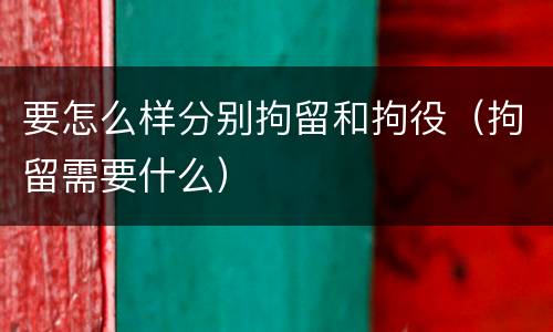 要怎么样分别拘留和拘役（拘留需要什么）