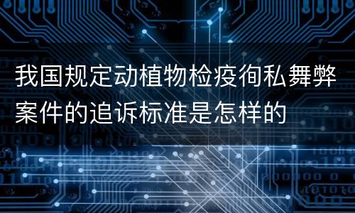 我国规定动植物检疫徇私舞弊案件的追诉标准是怎样的