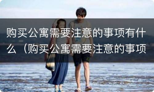 购买公寓需要注意的事项有什么（购买公寓需要注意的事项有什么要求）
