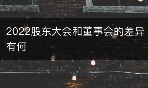 2022股东大会和董事会的差异有何