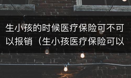 生小孩的时候医疗保险可不可以报销（生小孩医疗保险可以报销吗?）