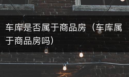 车库是否属于商品房（车库属于商品房吗）