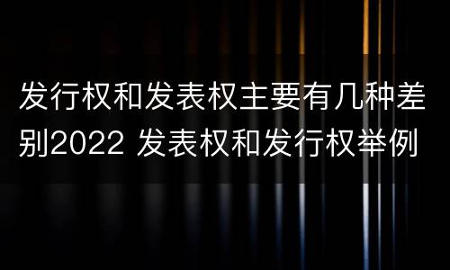 发行权和发表权主要有几种差别2022 发表权和发行权举例