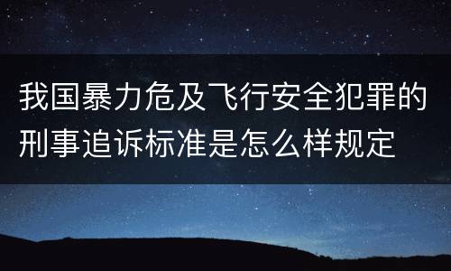 我国暴力危及飞行安全犯罪的刑事追诉标准是怎么样规定