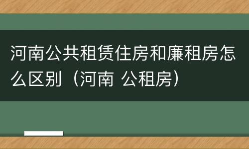河南公共租赁住房和廉租房怎么区别（河南 公租房）