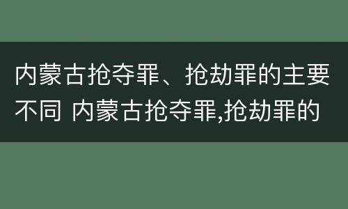内蒙古抢夺罪、抢劫罪的主要不同 内蒙古抢夺罪,抢劫罪的主要不同行为