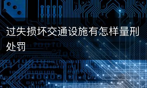 过失损坏交通设施有怎样量刑处罚