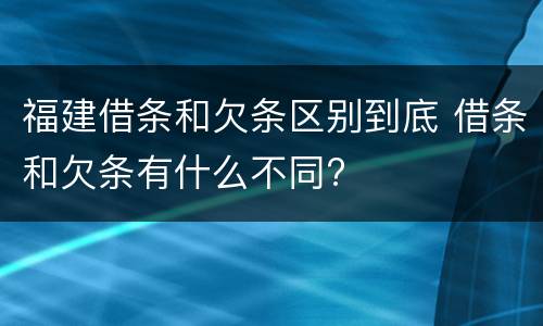 福建借条和欠条区别到底 借条和欠条有什么不同?