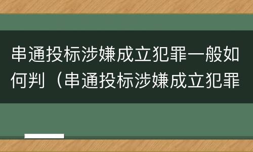 串通投标涉嫌成立犯罪一般如何判（串通投标涉嫌成立犯罪一般如何判决）