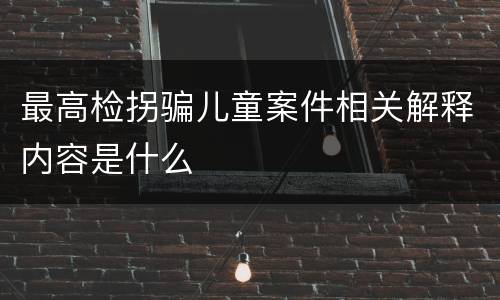 最高检拐骗儿童案件相关解释内容是什么