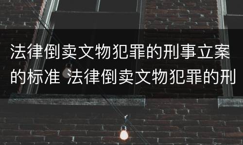 法律倒卖文物犯罪的刑事立案的标准 法律倒卖文物犯罪的刑事立案的标准是