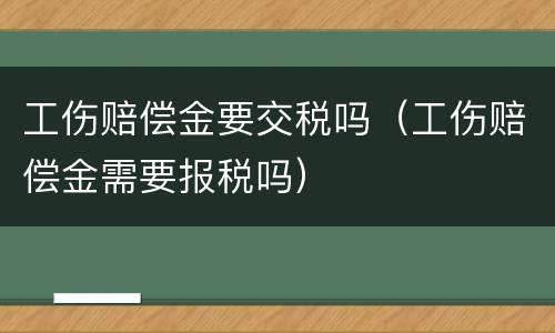 工伤赔偿金要交税吗（工伤赔偿金需要报税吗）