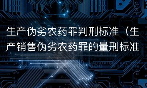 生产伪劣农药罪判刑标准（生产销售伪劣农药罪的量刑标准）