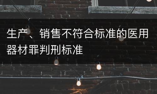 生产、销售不符合标准的医用器材罪判刑标准