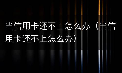 当信用卡还不上怎么办（当信用卡还不上怎么办）