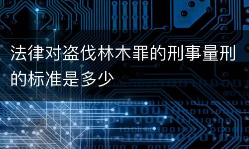 法律对盗伐林木罪的刑事量刑的标准是多少