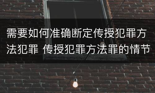 需要如何准确断定传授犯罪方法犯罪 传授犯罪方法罪的情节认定