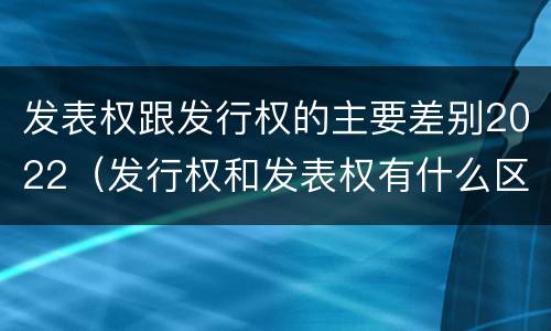 发表权跟发行权的主要差别2022（发行权和发表权有什么区别）