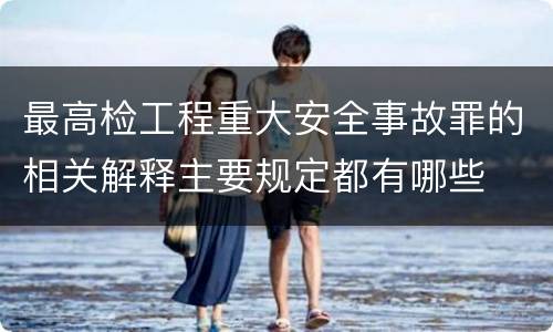 最高检工程重大安全事故罪的相关解释主要规定都有哪些