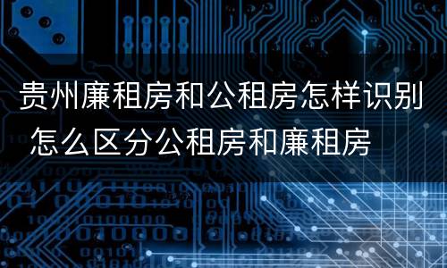 贵州廉租房和公租房怎样识别 怎么区分公租房和廉租房