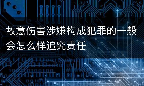 故意伤害涉嫌构成犯罪的一般会怎么样追究责任