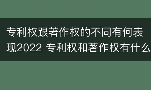专利权跟著作权的不同有何表现2022 专利权和著作权有什么区别