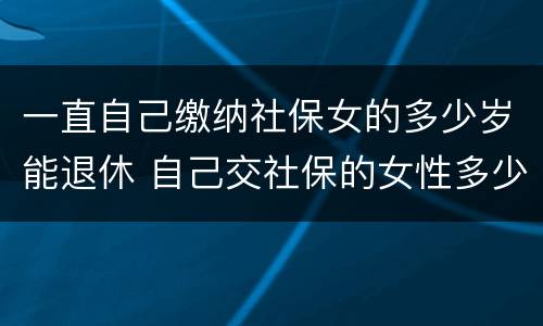 一直自己缴纳社保女的多少岁能退休 自己交社保的女性多少岁退休
