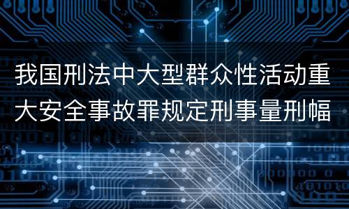 我国刑法中大型群众性活动重大安全事故罪规定刑事量刑幅度是多少