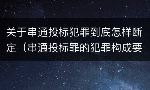 关于串通投标犯罪到底怎样断定（串通投标罪的犯罪构成要件）