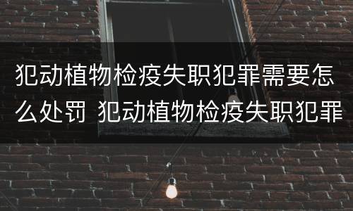 犯动植物检疫失职犯罪需要怎么处罚 犯动植物检疫失职犯罪需要怎么处罚呢