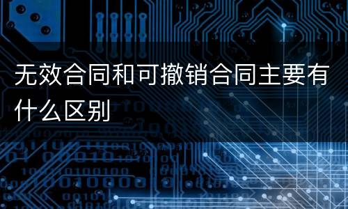 无效合同和可撤销合同主要有什么区别