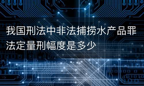 我国刑法中非法捕捞水产品罪法定量刑幅度是多少