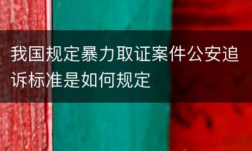我国规定暴力取证案件公安追诉标准是如何规定