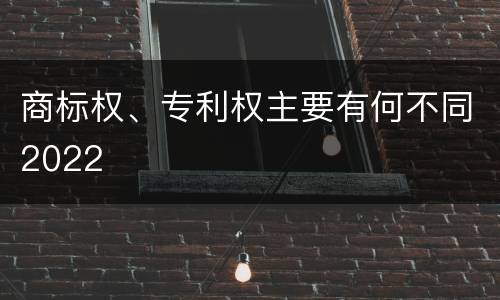 商标权、专利权主要有何不同2022