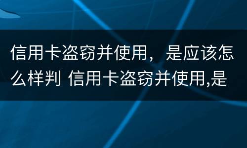信用卡盗窃并使用，是应该怎么样判 信用卡盗窃并使用,是应该怎么样判刑的