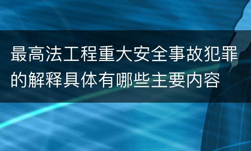 最高法工程重大安全事故犯罪的解释具体有哪些主要内容