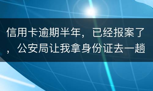 信用卡逾期半年,已经报案了,公安局让我拿身份证去一趟,去了会不会有事啊