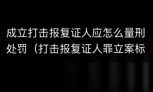 成立打击报复证人应怎么量刑处罚（打击报复证人罪立案标准）
