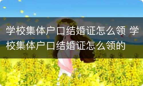 学校集体户口结婚证怎么领 学校集体户口结婚证怎么领的