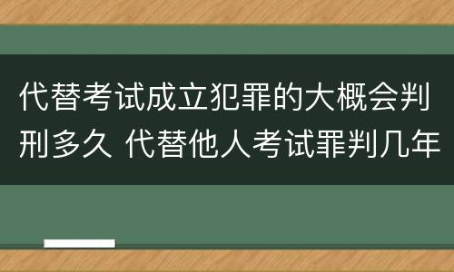 代替考试成立犯罪的大概会判刑多久 代替他人考试罪判几年