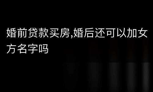 婚前贷款买房,婚后还可以加女方名字吗