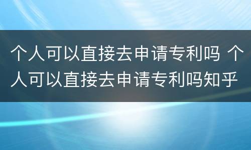 个人可以直接去申请专利吗 个人可以直接去申请专利吗知乎