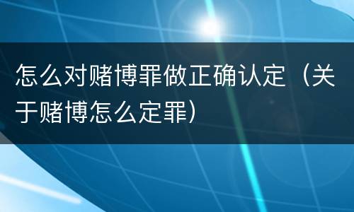 怎么对赌博罪做正确认定（关于赌博怎么定罪）