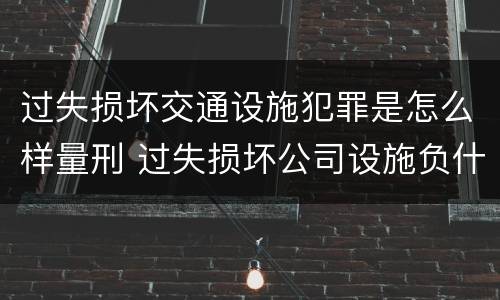 过失损坏交通设施犯罪是怎么样量刑 过失损坏公司设施负什么责任