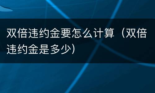 双倍违约金要怎么计算（双倍违约金是多少）