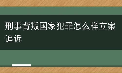 刑事背叛国家犯罪怎么样立案追诉